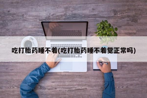 药流药怎么购买吃打胎药睡不着(吃打胎药睡不着觉正常吗)