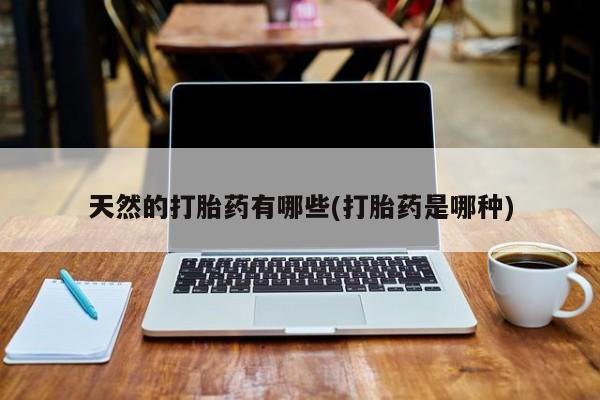 药流药怎么购买天然的打胎药有哪些(打胎药是哪种)