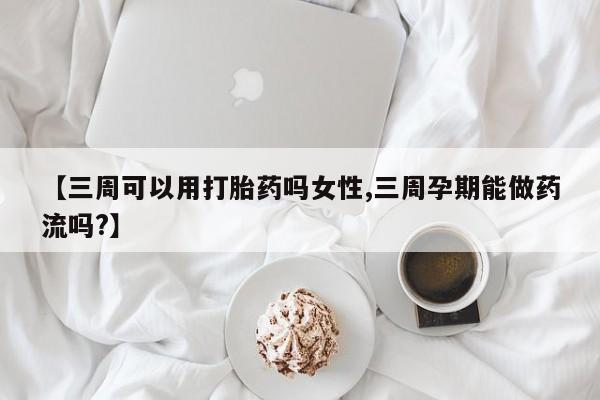 药流药怎么购买【三周可以用打胎药吗女性,三周孕期能做药流吗?】