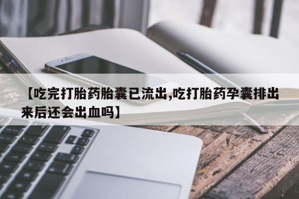 药流药怎么购买【吃完打胎药胎囊已流出,吃打胎药孕囊排出来后还会出血吗】