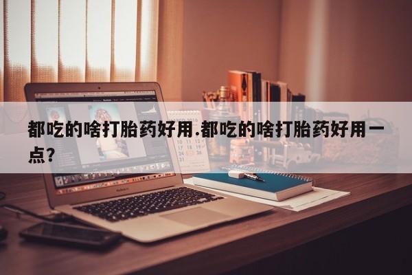 药流药怎么购买都吃的啥打胎药好用.都吃的啥打胎药好用一点？
