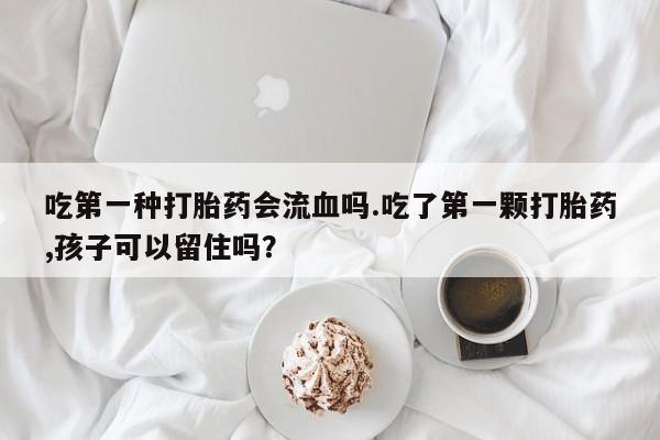 药流药怎么购买吃第一种打胎药会流血吗.吃了第一颗打胎药,孩子可以留住吗？