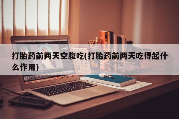 药流药怎么购买打胎药前两天空腹吃(打胎药前两天吃得起什么作用)