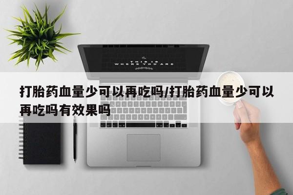 药流药怎么购买打胎药血量少可以再吃吗/打胎药血量少可以再吃吗有效果吗