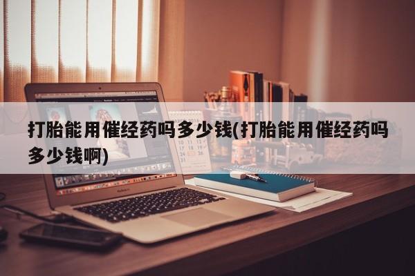 药流药怎么购买打胎能用催经药吗多少钱(打胎能用催经药吗多少钱啊)