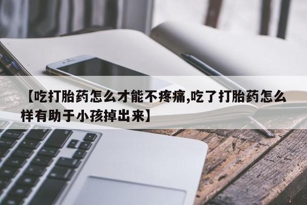 药流药怎么购买【吃打胎药怎么才能不疼痛,吃了打胎药怎么样有助于小孩掉出来】