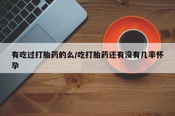 药流药怎么购买有吃过打胎药的么/吃打胎药还有没有几率怀孕