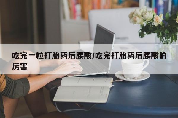 药流药怎么购买吃完一粒打胎药后腰酸/吃完打胎药后腰酸的厉害