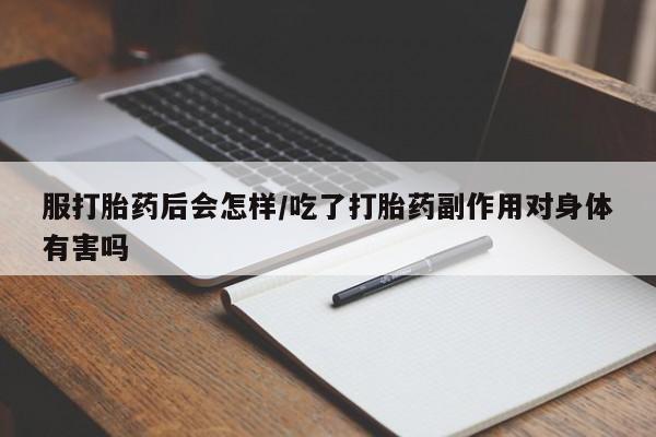 药流药怎么购买服打胎药后会怎样/吃了打胎药副作用对身体有害吗