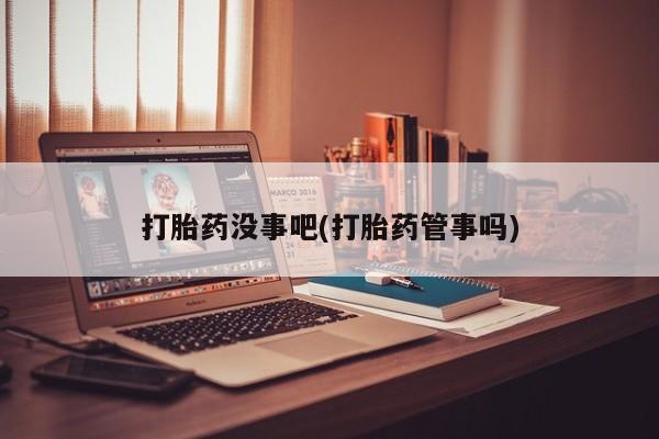 药流药怎么购买打胎药没事吧(打胎药管事吗)