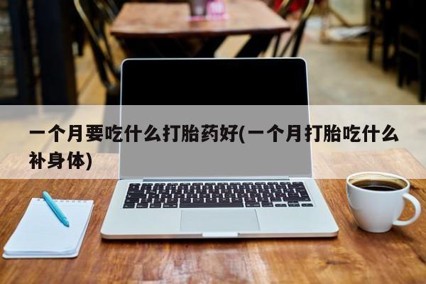 药流药怎么购买一个月要吃什么打胎药好(一个月打胎吃什么补身体)