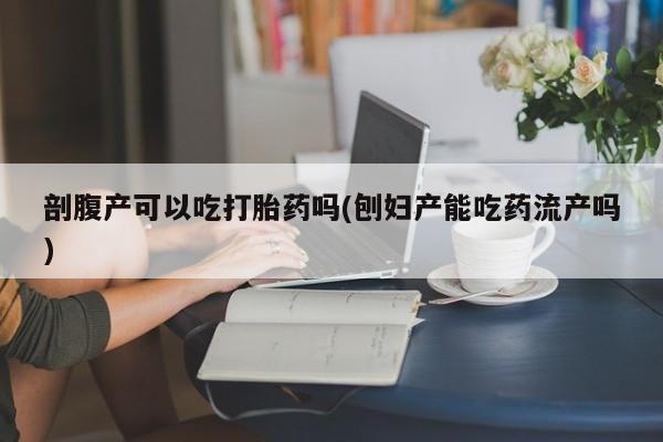 药流药怎么购买剖腹产可以吃打胎药吗(刨妇产能吃药流产吗)