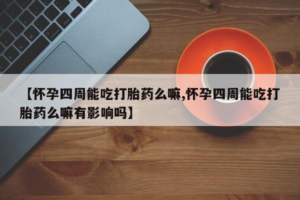 药流药怎么购买【怀孕四周能吃打胎药么嘛,怀孕四周能吃打胎药么嘛有影响吗】