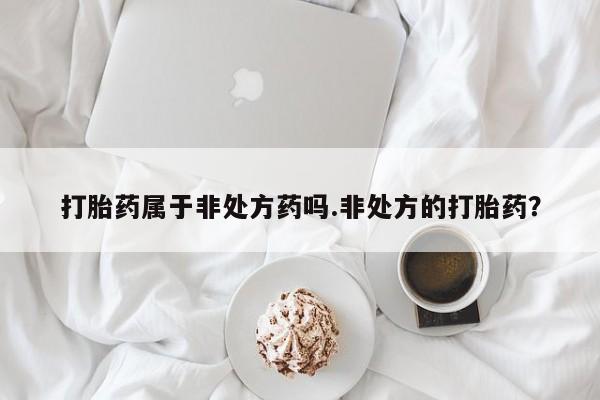 药流药怎么购买打胎药属于非处方药吗.非处方的打胎药？