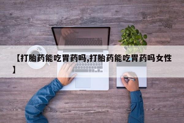 药流药怎么购买【打胎药能吃胃药吗,打胎药能吃胃药吗女性】