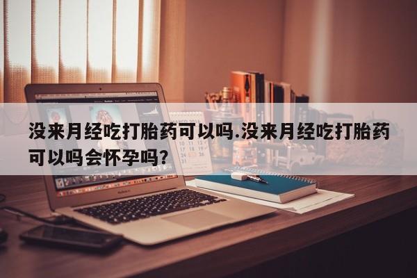 药流药怎么购买没来月经吃打胎药可以吗.没来月经吃打胎药可以吗会怀孕吗？