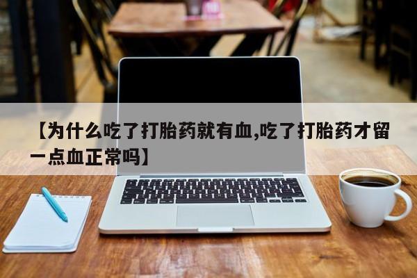 药流药怎么购买【为什么吃了打胎药就有血,吃了打胎药才留一点血正常吗】