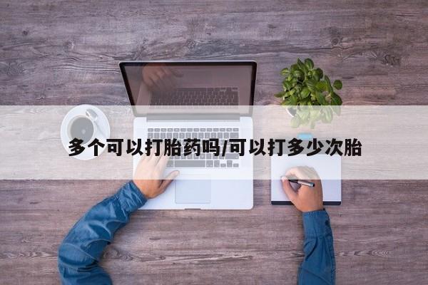 药流药怎么购买多个可以打胎药吗/可以打多少次胎