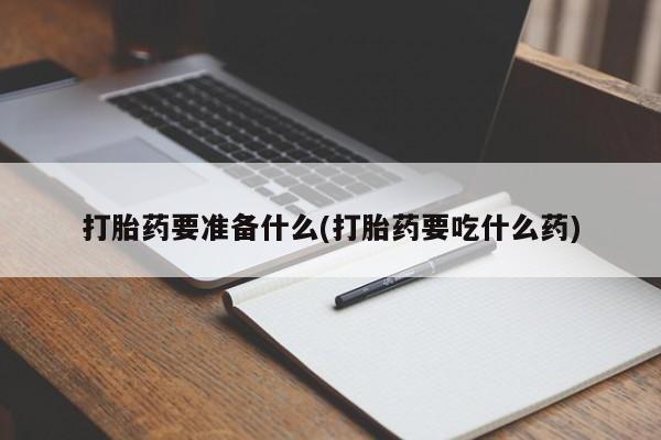 药流药怎么购买打胎药要准备什么(打胎药要吃什么药)
