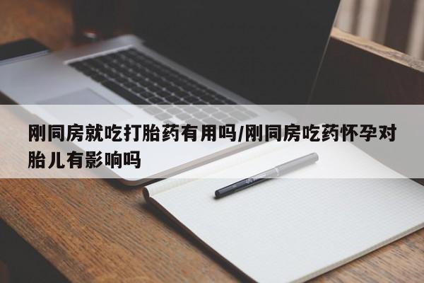 药流药怎么购买刚同房就吃打胎药有用吗/刚同房吃药怀孕对胎儿有影响吗
