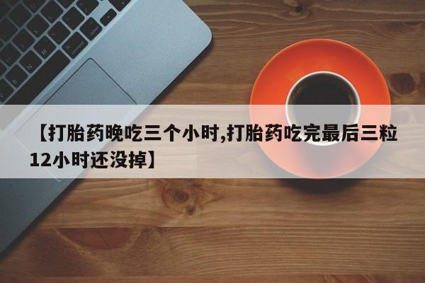药流药怎么购买【打胎药晚吃三个小时,打胎药吃完最后三粒12小时还没掉】