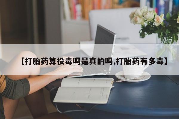 药流药怎么购买【打胎药算投毒吗是真的吗,打胎药有多毒】