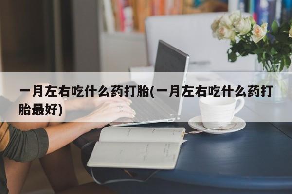 药流药怎么购买一月左右吃什么药打胎(一月左右吃什么药打胎最好)