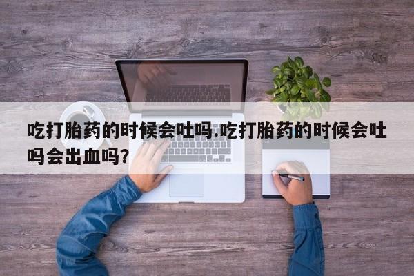 药流药怎么购买吃打胎药的时候会吐吗.吃打胎药的时候会吐吗会出血吗？