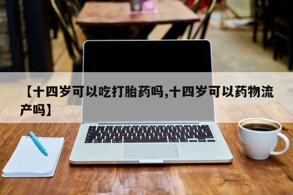 药流药怎么购买【十四岁可以吃打胎药吗,十四岁可以药物流产吗】