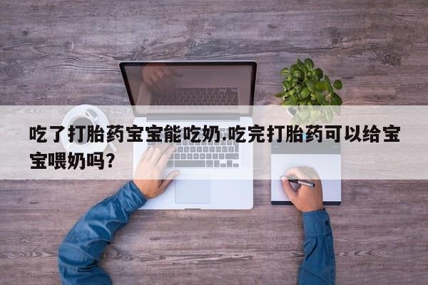 药流药怎么购买吃了打胎药宝宝能吃奶.吃完打胎药可以给宝宝喂奶吗？