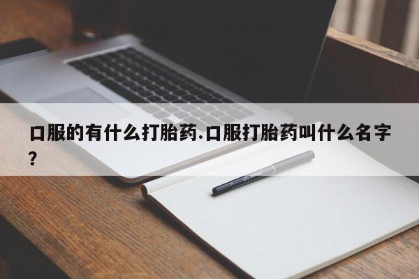 药流药怎么购买口服的有什么打胎药.口服打胎药叫什么名字？