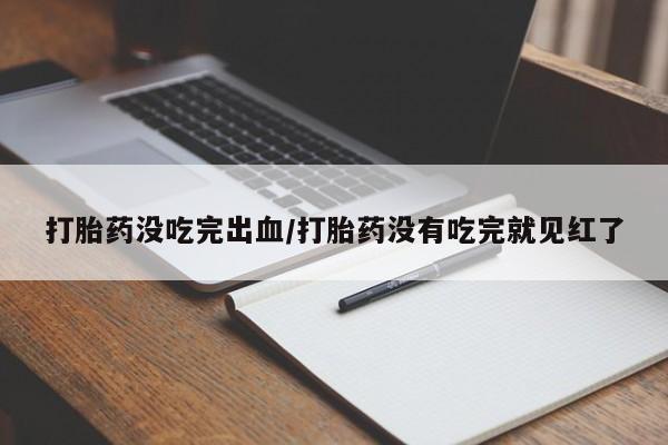 药流药怎么购买打胎药没吃完出血/打胎药没有吃完就见红了