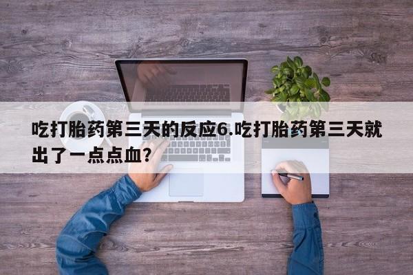 药流药怎么购买吃打胎药第三天的反应6.吃打胎药第三天就出了一点点血？