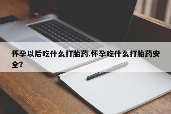 药流药怎么购买怀孕以后吃什么打胎药.怀孕吃什么打胎药安全？
