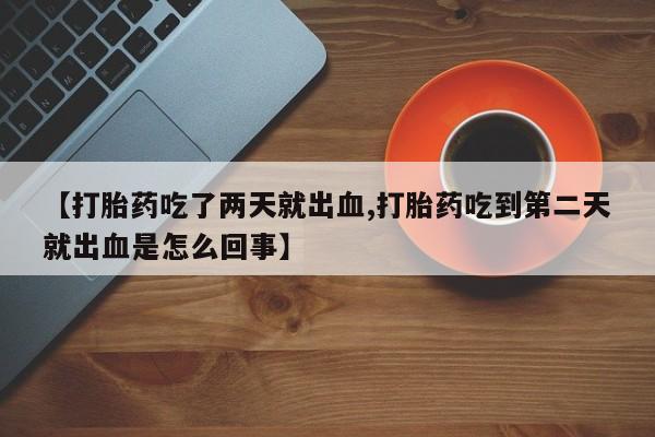 药流药怎么购买【打胎药吃了两天就出血,打胎药吃到第二天就出血是怎么回事】