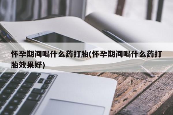 药流药怎么购买怀孕期间喝什么药打胎(怀孕期间喝什么药打胎效果好)