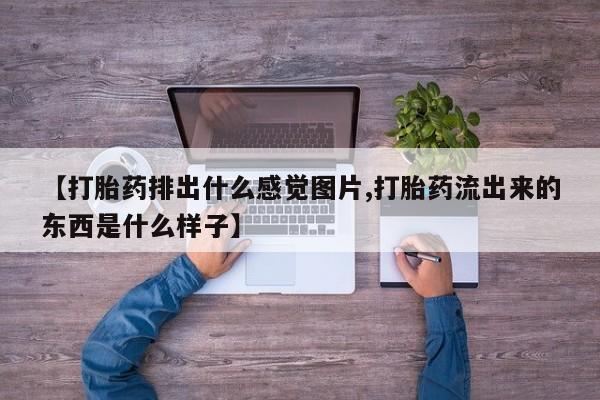 药流药怎么购买【打胎药排出什么感觉图片,打胎药流出来的东西是什么样子】