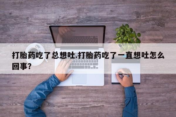 药流药怎么购买打胎药吃了总想吐.打胎药吃了一直想吐怎么回事？