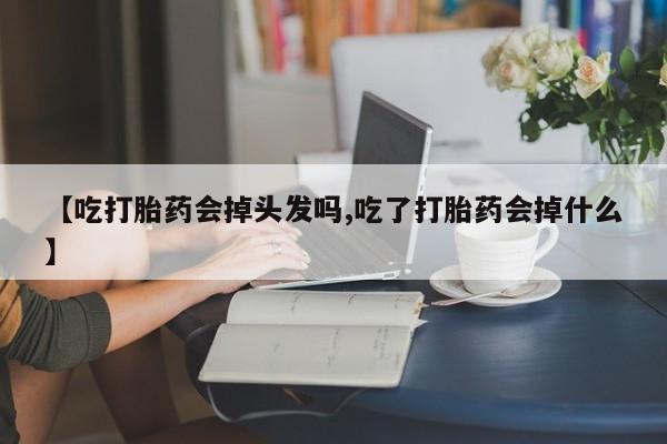 药流药怎么购买【吃打胎药会掉头发吗,吃了打胎药会掉什么】