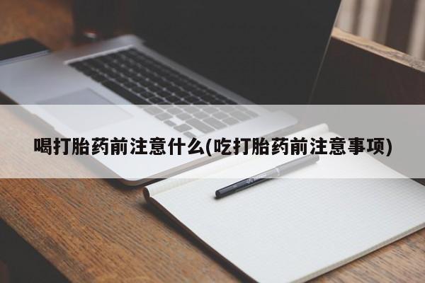 药流药怎么购买喝打胎药前注意什么(吃打胎药前注意事项)