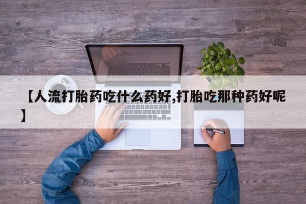 药流药怎么购买【人流打胎药吃什么药好,打胎吃那种药好呢】