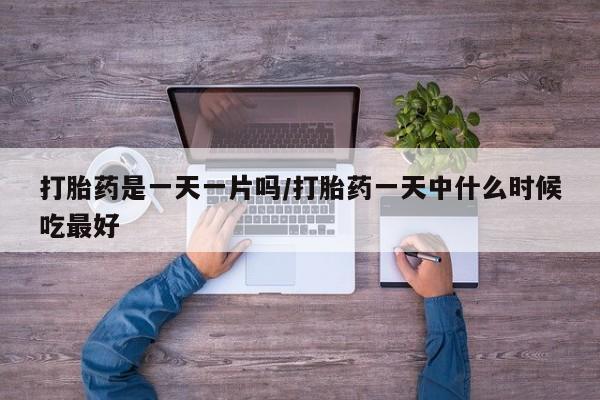 药流药怎么购买打胎药是一天一片吗/打胎药一天中什么时候吃最好
