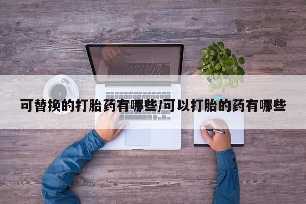 药流药怎么购买可替换的打胎药有哪些/可以打胎的药有哪些