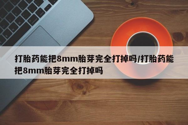 药流药怎么购买打胎药能把8mm胎芽完全打掉吗/打胎药能把8mm胎芽完全打掉吗