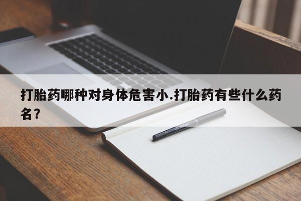 药流药怎么购买打胎药哪种对身体危害小.打胎药有些什么药名？