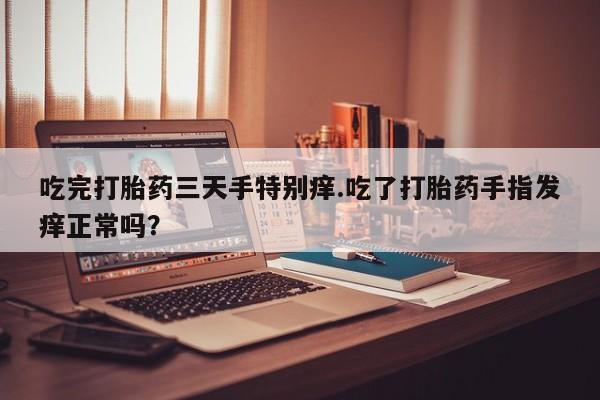 药流药怎么购买吃完打胎药三天手特别痒.吃了打胎药手指发痒正常吗？