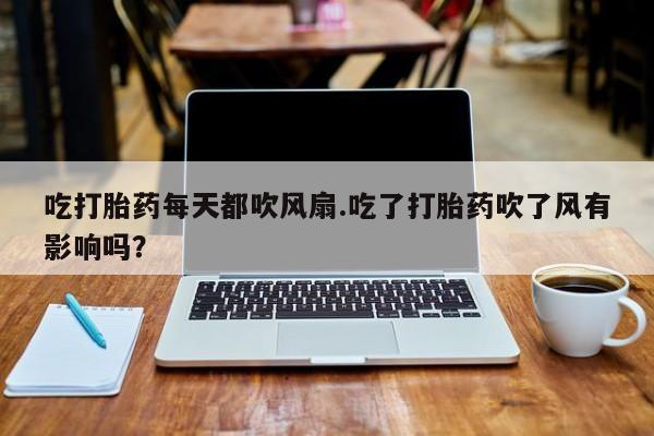 药流药怎么购买吃打胎药每天都吹风扇.吃了打胎药吹了风有影响吗？