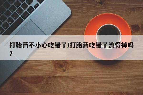 药流药怎么购买打胎药不小心吃错了/打胎药吃错了流得掉吗?