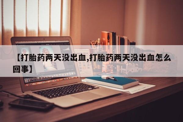 药流药怎么购买【打胎药两天没出血,打胎药两天没出血怎么回事】