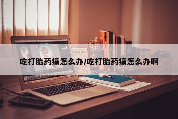 药流药怎么购买吃打胎药痛怎么办/吃打胎药痛怎么办啊